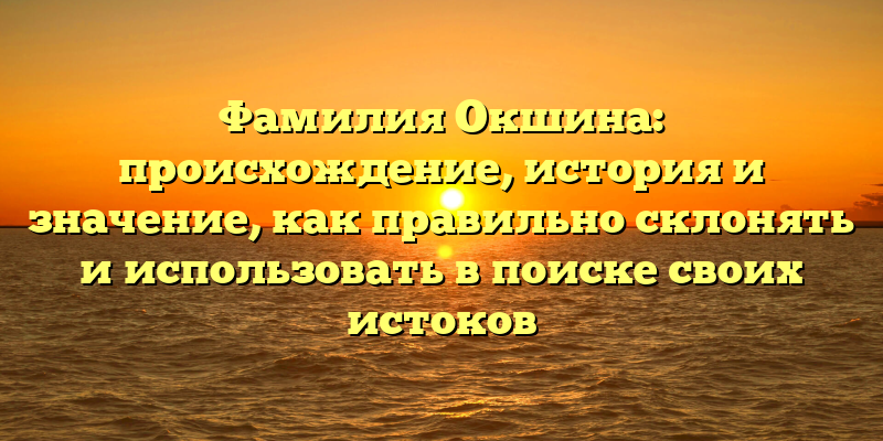 Фамилия Окшина: происхождение, история и значение, как правильно склонять и использовать в поиске своих истоков