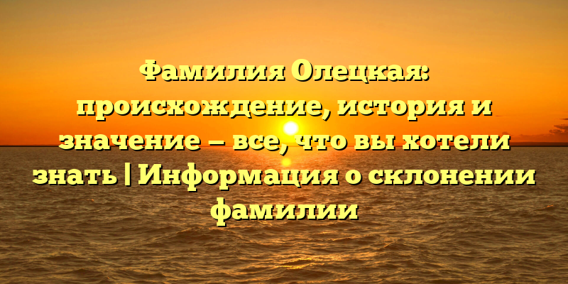 Фамилия Олецкая: происхождение, история и значение — все, что вы хотели знать | Информация о склонении фамилии