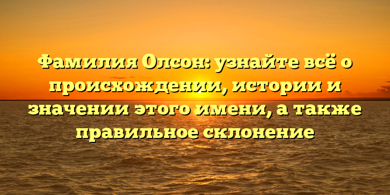 Фамилия Олсон: узнайте всё о происхождении, истории и значении этого имени, а также правильное склонение