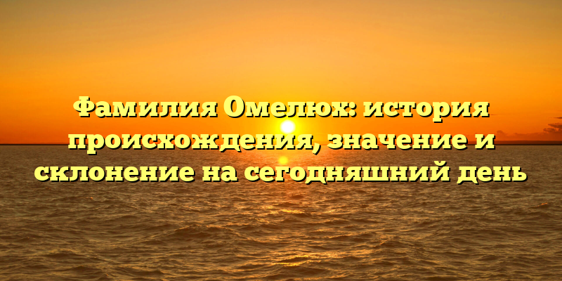 Фамилия Омелюх: история происхождения, значение и склонение на сегодняшний день
