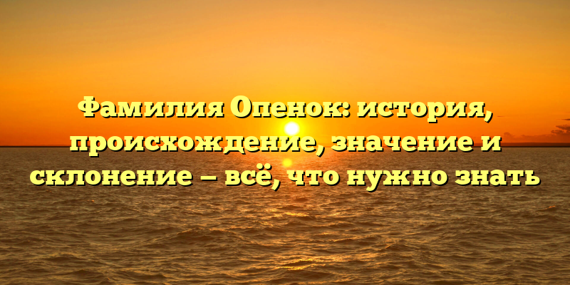 Фамилия Опенок: история, происхождение, значение и склонение — всё, что нужно знать