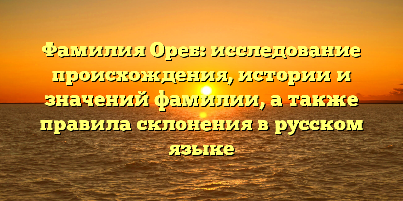 Фамилия Ореб: исследование происхождения, истории и значений фамилии, а также правила склонения в русском языке