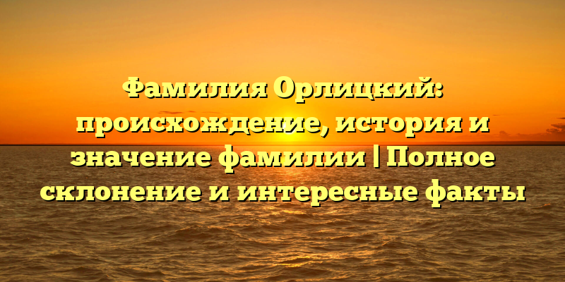 Фамилия Орлицкий: происхождение, история и значение фамилии | Полное склонение и интересные факты