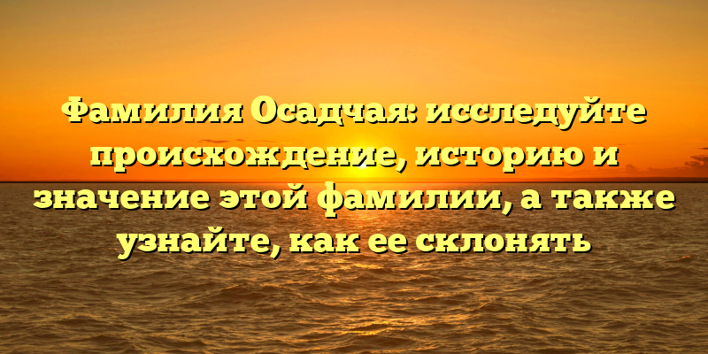 Фамилия Осадчая: исследуйте происхождение, историю и значение этой фамилии, а также узнайте, как ее склонять
