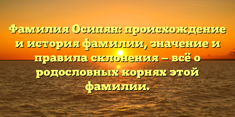 Фамилия Осипян: происхождение и история фамилии, значение и правила склонения — всё о родословных корнях этой фамилии.