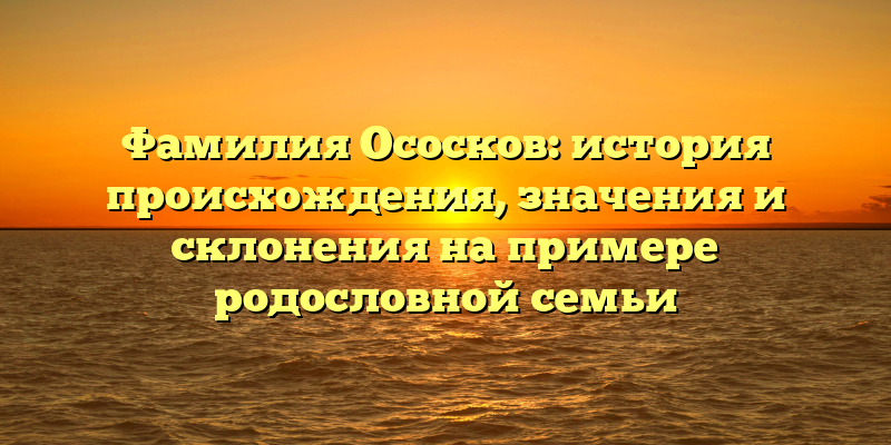 Фамилия Ососков: история происхождения, значения и склонения на примере родословной семьи