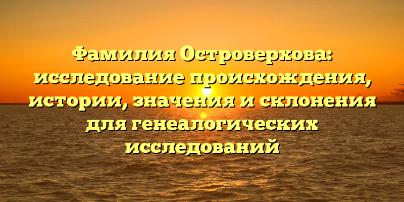 Фамилия Островерхова: исследование происхождения, истории, значения и склонения для генеалогических исследований