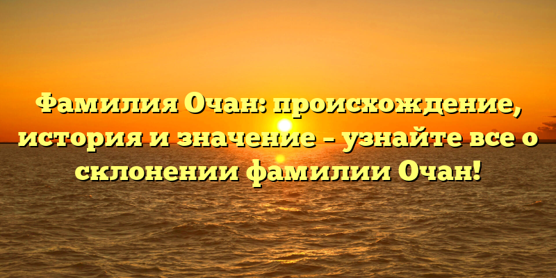 Фамилия Очан: происхождение, история и значение – узнайте все о склонении фамилии Очан!