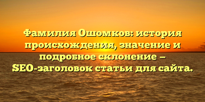 Фамилия Ошомков: история происхождения, значение и подробное склонение — SEO-заголовок статьи для сайта.