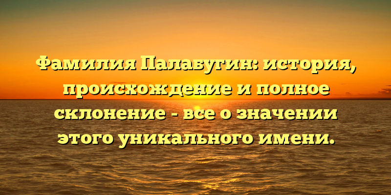 Фамилия Палабугин: история, происхождение и полное склонение - все о значении этого уникального имени.