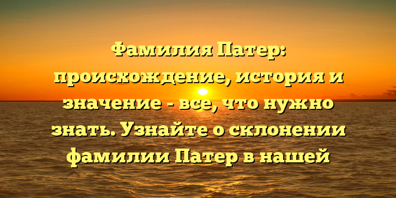 Фамилия Патер: происхождение, история и значение - все, что нужно знать. Узнайте о склонении фамилии Патер в нашей статье.