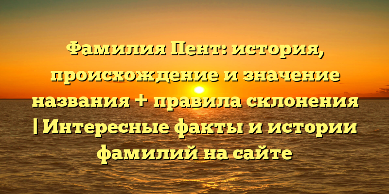 Фамилия Пент: история, происхождение и значение названия + правила склонения | Интересные факты и истории фамилий на сайте