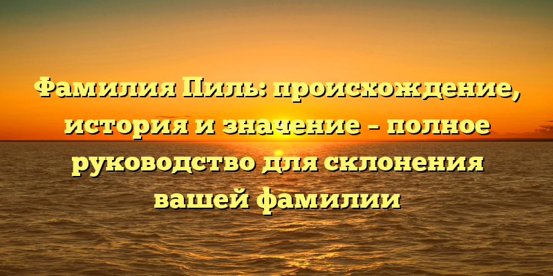 Фамилия Пиль: происхождение, история и значение – полное руководство для склонения вашей фамилии