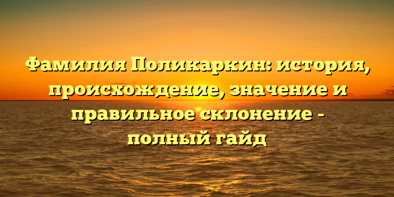 Фамилия Поликаркин: история, происхождение, значение и правильное склонение - полный гайд