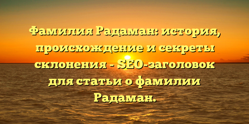Фамилия Радаман: история, происхождение и секреты склонения - SEO-заголовок для статьи о фамилии Радаман.