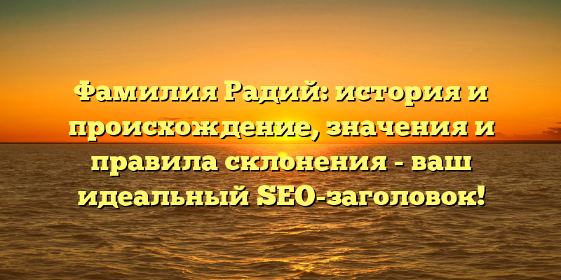 Фамилия Радий: история и происхождение, значения и правила склонения - ваш идеальный SEO-заголовок!
