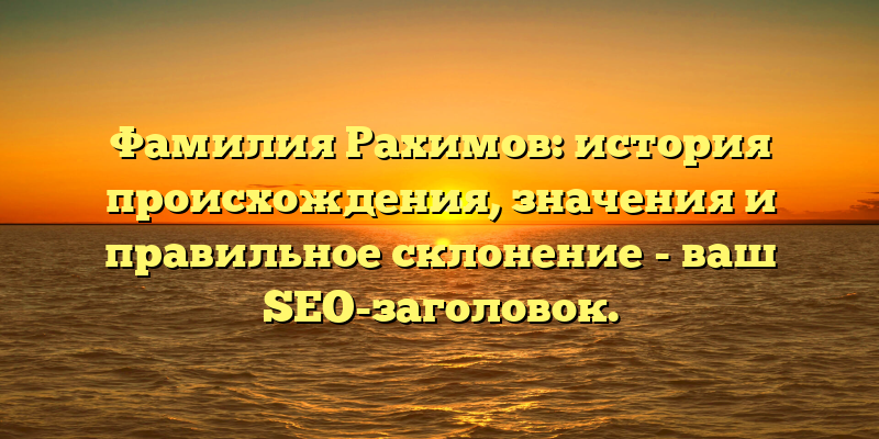 Фамилия Рахимов: история происхождения, значения и правильное склонение - ваш SEO-заголовок.
