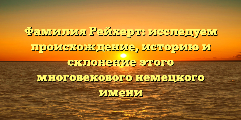 Фамилия Рейхерт: исследуем происхождение, историю и склонение этого многовекового немецкого имени