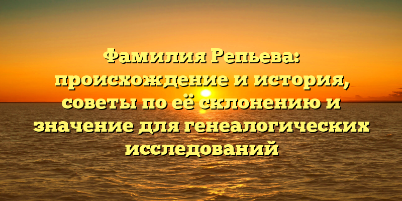 Фамилия Репьева: происхождение и история, советы по её склонению и значение для генеалогических исследований