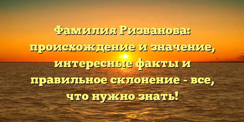 Фамилия Ризванова: происхождение и значение, интересные факты и правильное склонение - все, что нужно знать!
