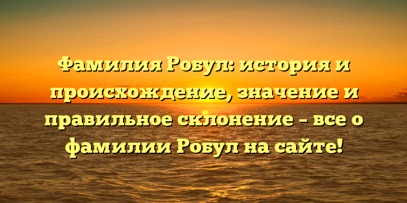 Фамилия Робул: история и происхождение, значение и правильное склонение – все о фамилии Робул на сайте!