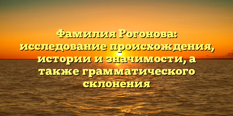 Фамилия Рогонова: исследование происхождения, истории и значимости, а также грамматического склонения