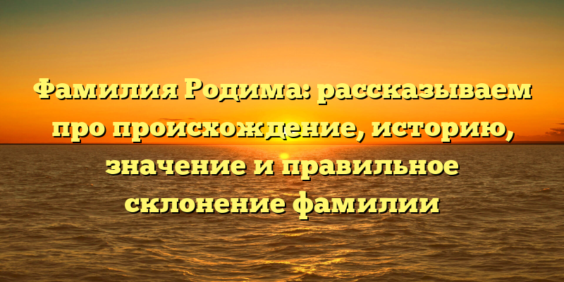Фамилия Родима: рассказываем про происхождение, историю, значение и правильное склонение фамилии