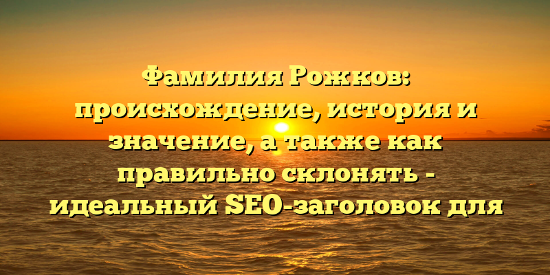 Фамилия Рожков: происхождение, история и значение, а также как правильно склонять - идеальный SEO-заголовок для статьи на эту тему.
