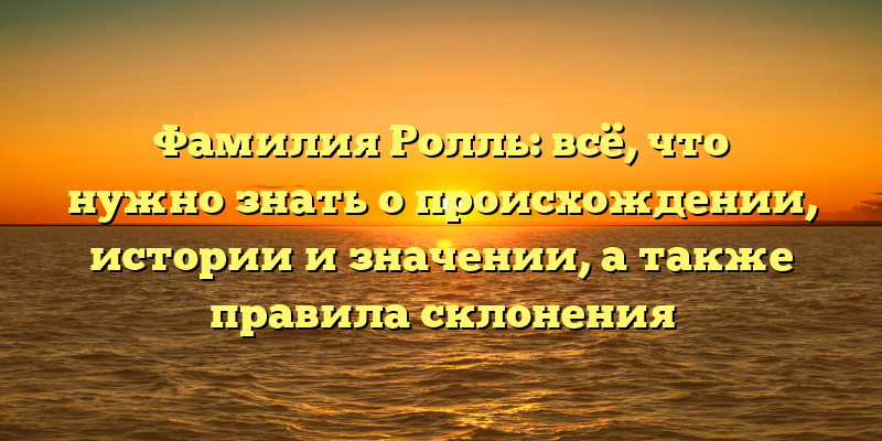 Фамилия Ролль: всё, что нужно знать о происхождении, истории и значении, а также правила склонения