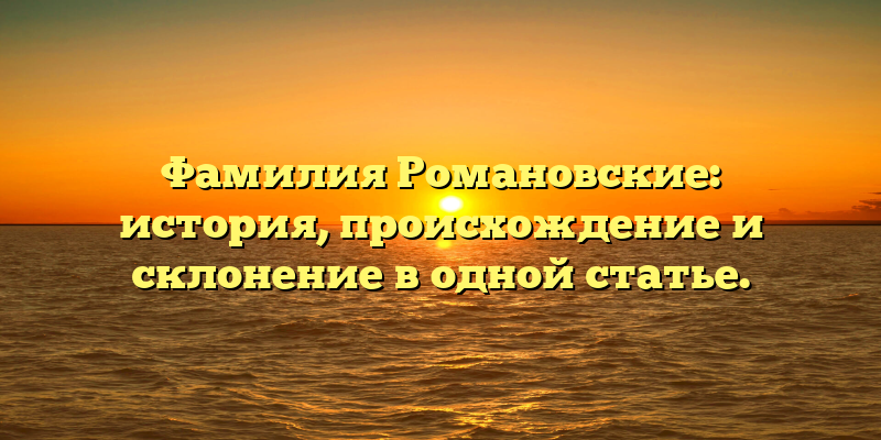 Фамилия Романовские: история, происхождение и склонение в одной статье.