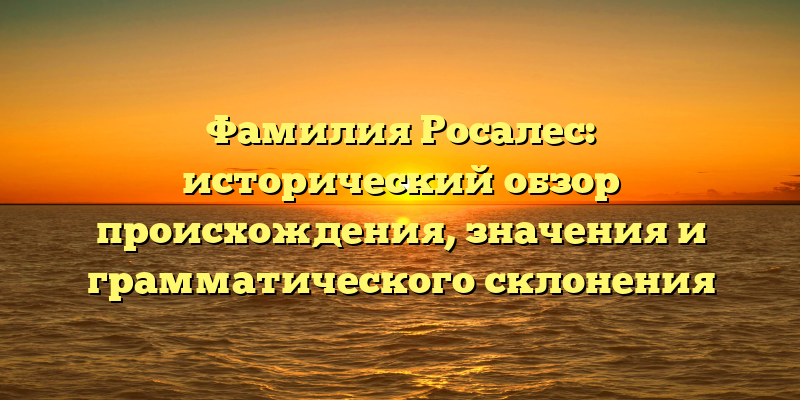 Фамилия Росалес: исторический обзор происхождения, значения и грамматического склонения