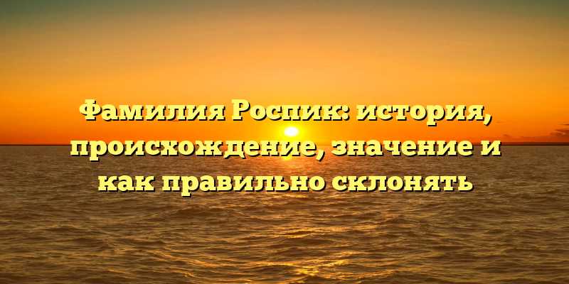 Фамилия Роспик: история, происхождение, значение и как правильно склонять