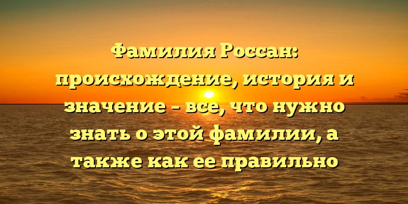 Фамилия Россан: происхождение, история и значение – все, что нужно знать о этой фамилии, а также как ее правильно склонять