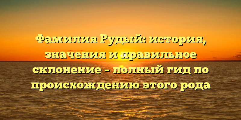 Фамилия Рудый: история, значения и правильное склонение – полный гид по происхождению этого рода