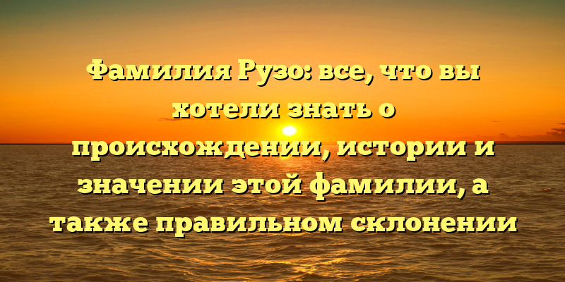 Фамилия Рузо: все, что вы хотели знать о происхождении, истории и значении этой фамилии, а также правильном склонении