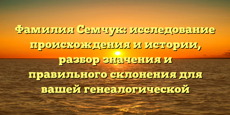 Фамилия Семчук: исследование происхождения и истории, разбор значения и правильного склонения для вашей генеалогической истории