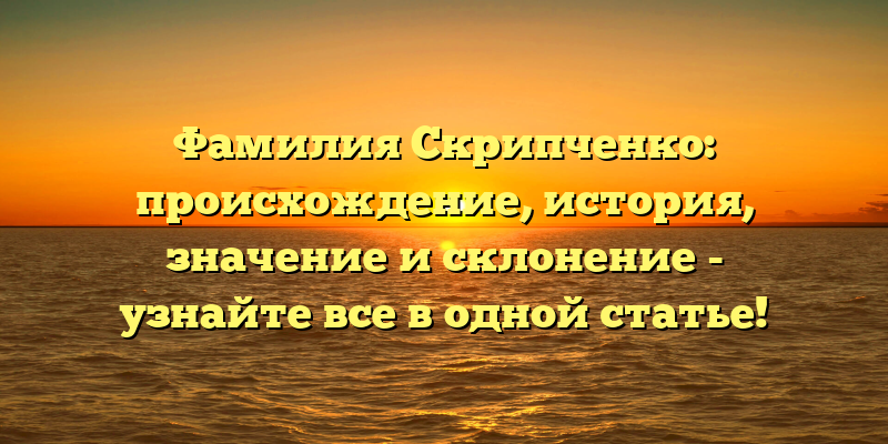 Фамилия Скрипченко: происхождение, история, значение и склонение - узнайте все в одной статье!