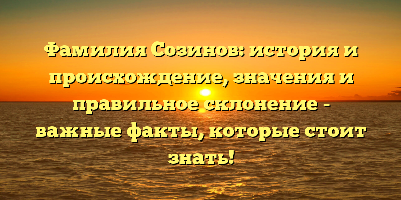 Фамилия Созинов: история и происхождение, значения и правильное склонение - важные факты, которые стоит знать!