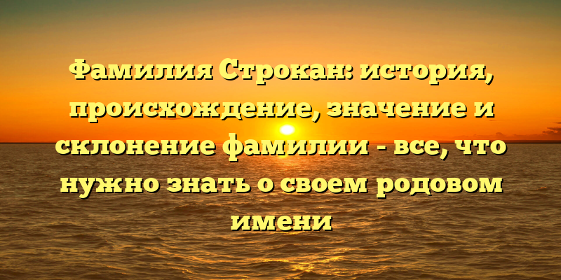 Фамилия Строкан: история, происхождение, значение и склонение фамилии - все, что нужно знать о своем родовом имени
