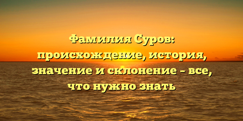 Фамилия Суров: происхождение, история, значение и склонение – все, что нужно знать