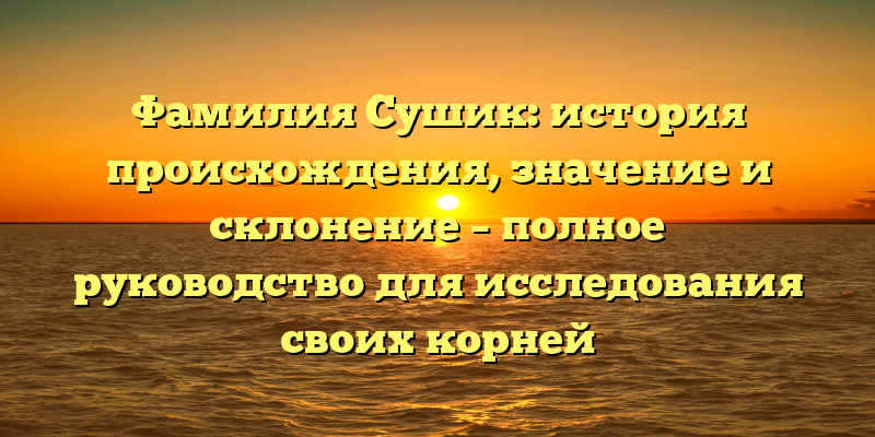 Фамилия Сушик: история происхождения, значение и склонение – полное руководство для исследования своих корней