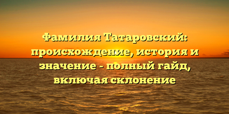 Фамилия Татаровский: происхождение, история и значение - полный гайд, включая склонение