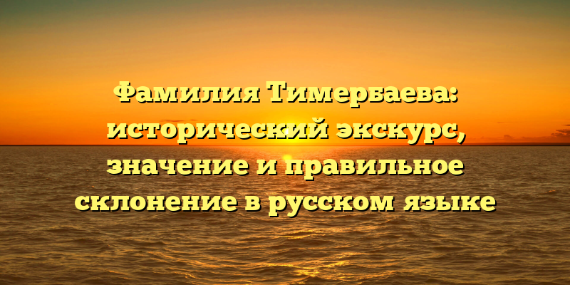 Фамилия Тимербаева: исторический экскурс, значение и правильное склонение в русском языке