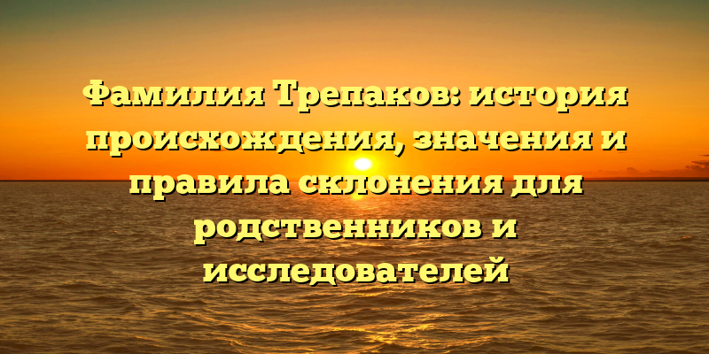 Фамилия Трепаков: история происхождения, значения и правила склонения для родственников и исследователей