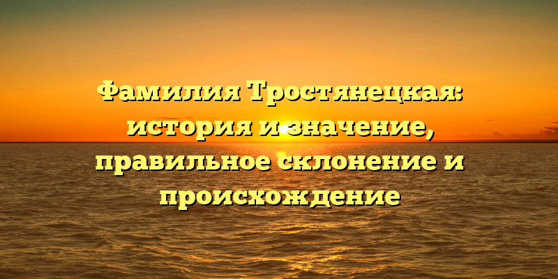 Фамилия Тростянецкая: история и значение, правильное склонение и происхождение