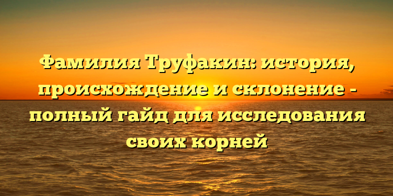 Фамилия Труфакин: история, происхождение и склонение - полный гайд для исследования своих корней
