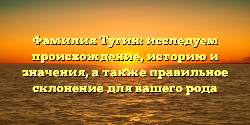 Фамилия Тугин: исследуем происхождение, историю и значения, а также правильное склонение для вашего рода