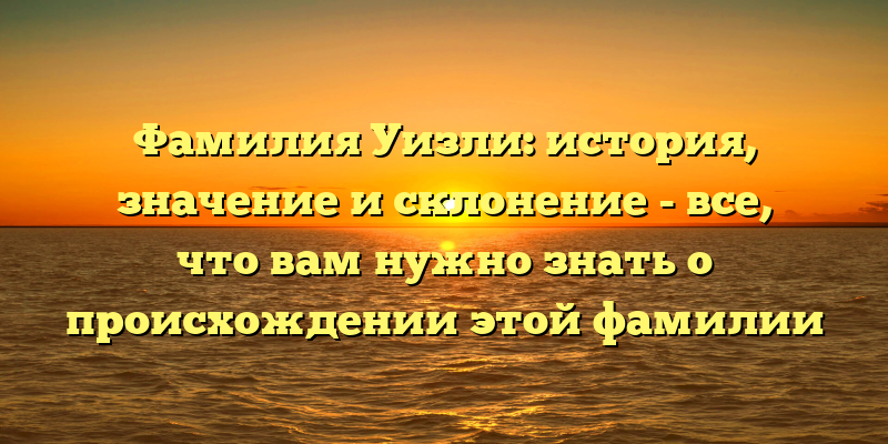Фамилия Уизли: история, значение и склонение - все, что вам нужно знать о происхождении этой фамилии
