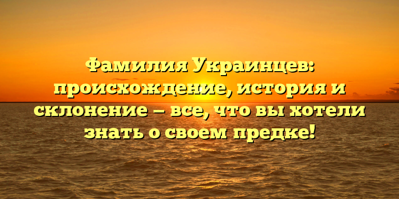 Фамилия Украинцев: происхождение, история и склонение — все, что вы хотели знать о своем предке!