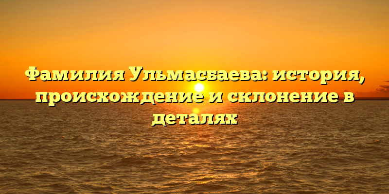 Фамилия Ульмасбаева: история, происхождение и склонение в деталях